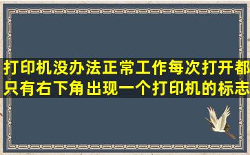 打印机没办法正常工作,每次打开,都只有右下角出现一个打印机的标志,...