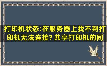 打印机状态:在服务器上找不到打印机,无法连接? 共享打印机的,同事的...