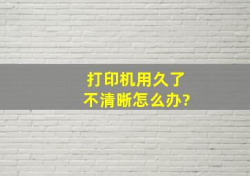 打印机用久了不清晰怎么办?