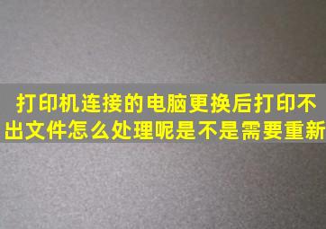 打印机连接的电脑更换后打印不出文件怎么处理呢(是不是需要重新