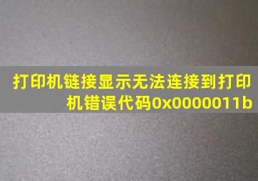 打印机链接显示无法连接到打印机错误代码0x0000011b。