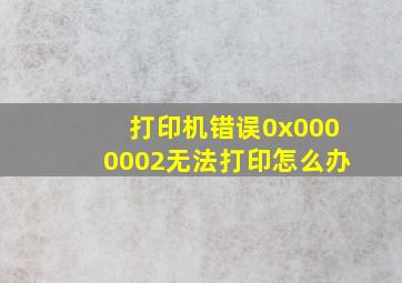 打印机错误0x0000002无法打印怎么办