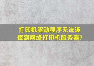 打印机驱动程序无法连接到网络打印机服务器?