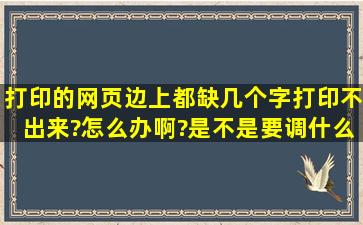 打印的网页边上都缺几个字打印不出来?怎么办啊?是不是要调什么东西...