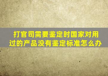 打官司需要鉴定时国家对用过的产品没有鉴定标准怎么办