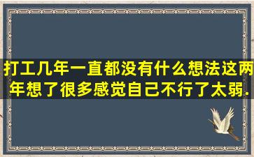 打工几年,一直都没有什么想法。这两年想了很多,感觉自己不行了,太弱,...