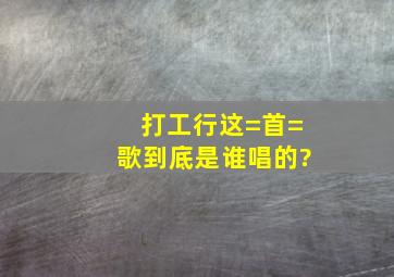 打工行这=首=歌到底是谁唱的?