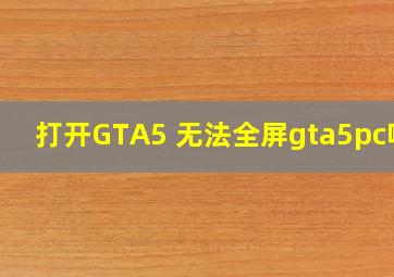 打开GTA5 无法全屏【gta5pc吧】 