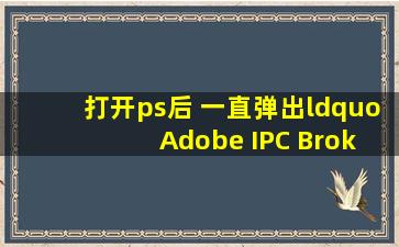 打开ps后 一直弹出“ Adobe IPC Broker已停止工作”怎么办