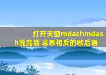 打开天窗——说亮话 意思相反的歇后语