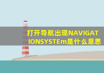 打开导航出现NAVIGATIONSYSTEm是什么意思