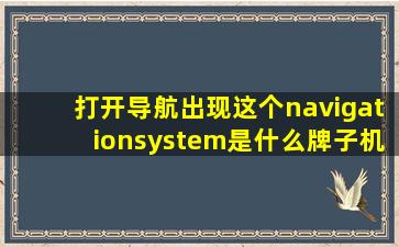 打开导航出现这个navigationsystem是什么牌子机器