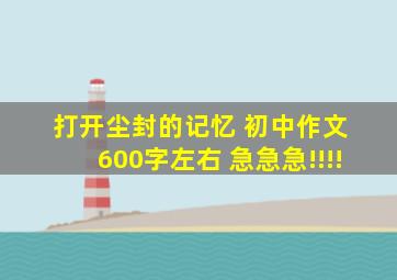 打开尘封的记忆 初中作文 600字左右 急急急!!!!