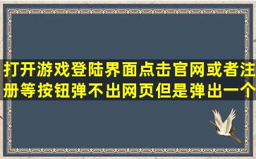 打开游戏登陆界面,点击官网或者注册等按钮弹不出网页,但是弹出一个...