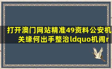 打开澳门网站精准49资料公安机关缘何出手整治“机闹”