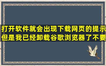 打开软件就会出现下载网页的提示但是我已经卸载谷歌浏览器了不要