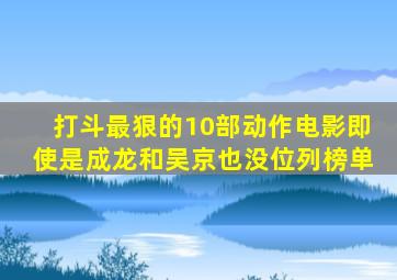 打斗最狠的10部动作电影,即使是成龙和吴京也没位列榜单