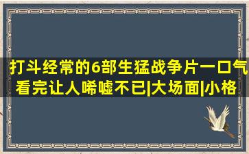 打斗经常的6部生猛战争片,一口气看完让人唏嘘不已|大场面|小格局|...