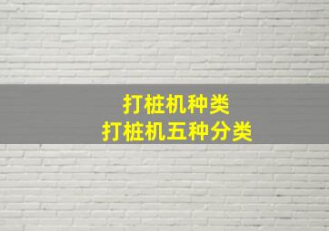 打桩机种类 打桩机五种分类