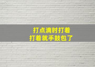 打点滴时打着打着就手鼓包了