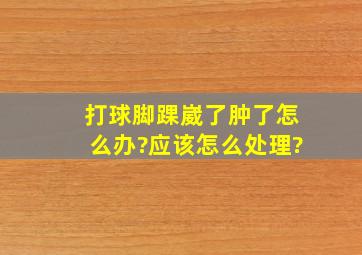 打球脚踝崴了肿了怎么办?应该怎么处理?