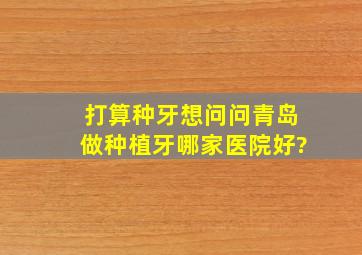 打算种牙,想问问青岛做种植牙哪家医院好?