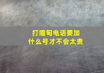 打缅甸电话要加什么号才不会太贵