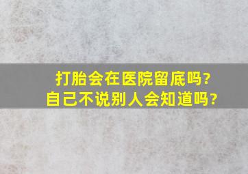 打胎会在医院留底吗?自己不说别人会知道吗?