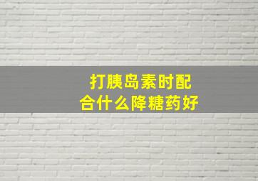 打胰岛素时配合什么降糖药好