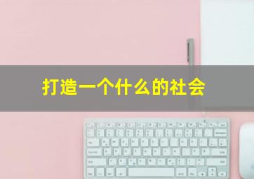 打造一个什么的社会