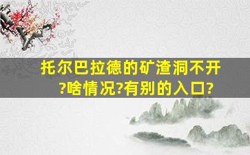 托尔巴拉德的矿渣洞不开?啥情况?有别的入口?