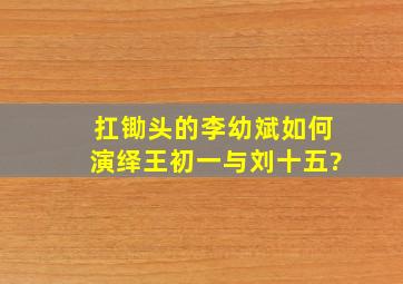 扛锄头的李幼斌如何演绎《王初一与刘十五》?