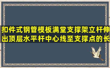 扣件式钢管模板满堂支撑架立杆伸出顶层水平杆中心线至支撑点的长度...