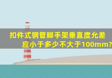 扣件式钢管脚手架垂直度允差应小于多少不大于100mm?