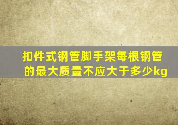 扣件式钢管脚手架每根钢管的最大质量不应大于多少kg