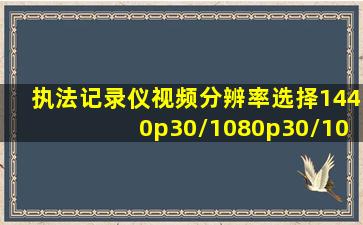 执法记录仪视频分辨率选择1440p30/1080p30/1080p60/1296p30/请问...