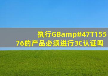 执行GB/T15576的产品必须进行3C认证吗