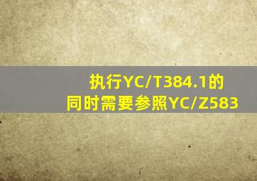 执行YC/T384.1的同时需要参照YC/Z583。()