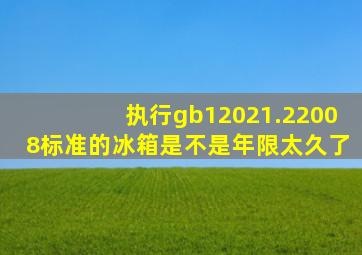 执行gb12021.22008标准的冰箱是不是年限太久了(