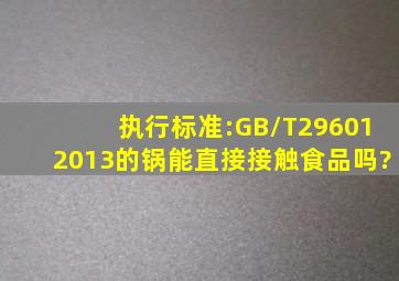 执行标准:GB/T296012013的锅能直接接触食品吗?