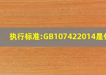 执行标准:GB107422014是什么(