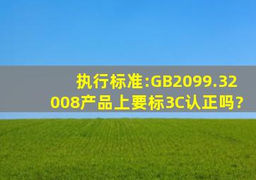 执行标准:GB2099.32008产品上要标3C认正吗?