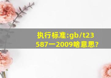 执行标准:gb/t23587一2009啥意思?