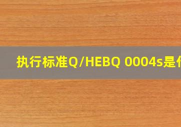 执行标准Q/HEBQ 0004s是什么