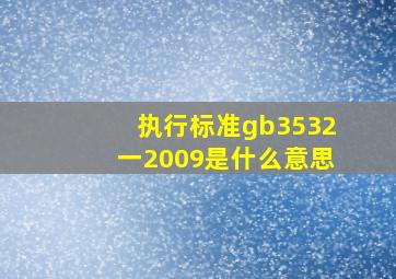 执行标准gb3532一2009是什么意思(