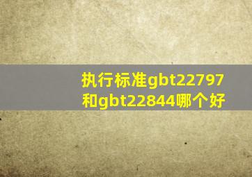 执行标准gbt22797 和gbt22844哪个好