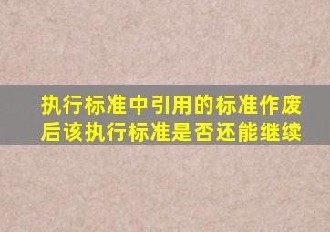 执行标准中引用的标准作废后该执行标准是否还能继续