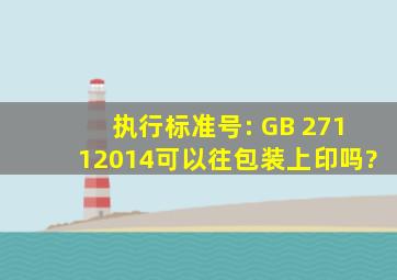 执行标准号: GB 27112014可以往包装上印吗?