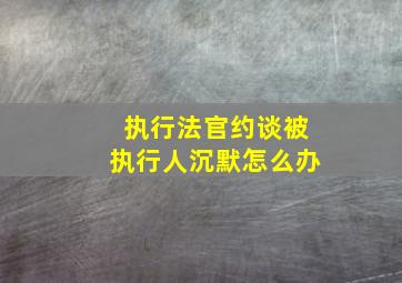 执行法官约谈被执行人沉默怎么办