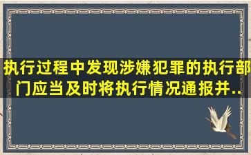 执行过程中发现涉嫌犯罪的,执行部门应当及时将执行情况通报( ) ,并...